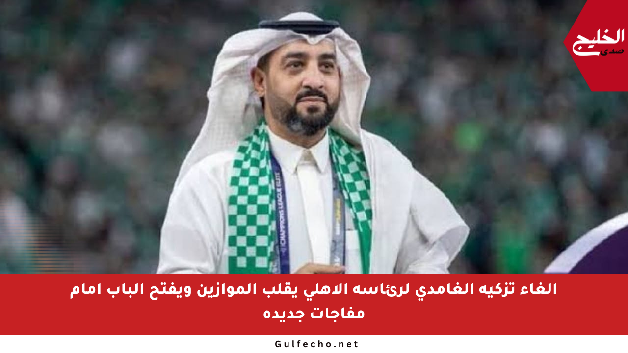 إلغاء تزكية الغامدي لرئاسة الأهلي يقلب الموازين ويفتح الباب أمام مفاجآت جديدة
